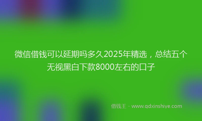 微信借钱可以延期吗多久2025年精选，总结五个无视黑白下款8000左右的口子