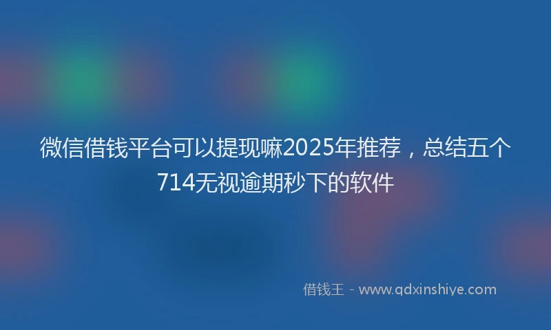 微信借钱平台可以提现嘛2025年推荐，总结五个714无视逾期秒下的软件