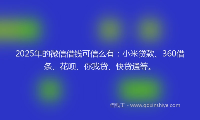 2025年的微信借钱可信么有：小米贷款、360借条、花呗、你我贷、快贷通等。