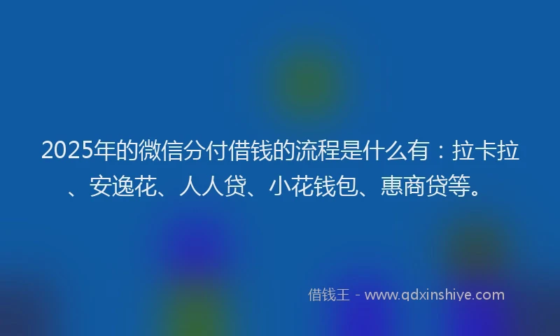 2025年的微信分付借钱的流程是什么有：拉卡拉、安逸花、人人贷、小花钱包、惠商贷等。