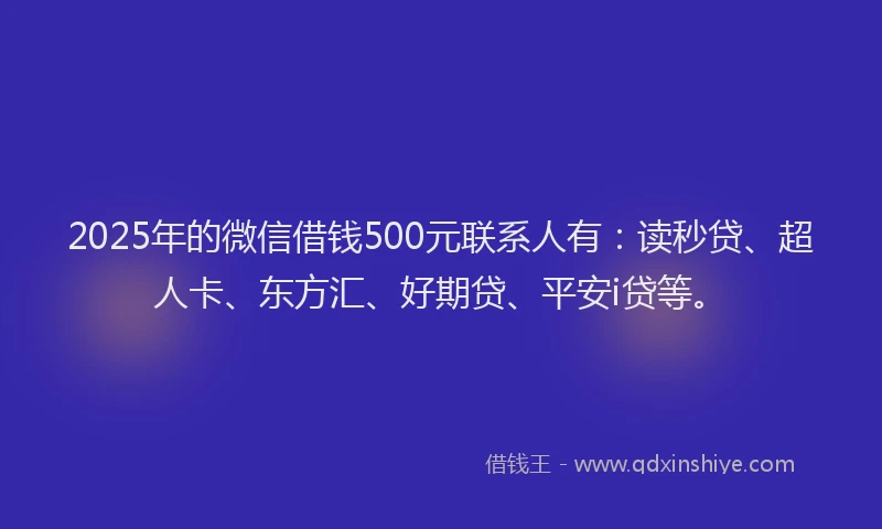2025年的微信借钱500元联系人有：读秒贷、超人卡、东方汇、好期贷、平安i贷等。
