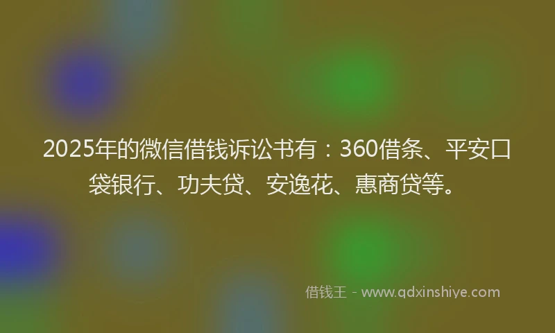 2025年的微信借钱诉讼书有：360借条、平安口袋银行、功夫贷、安逸花、惠商贷等。