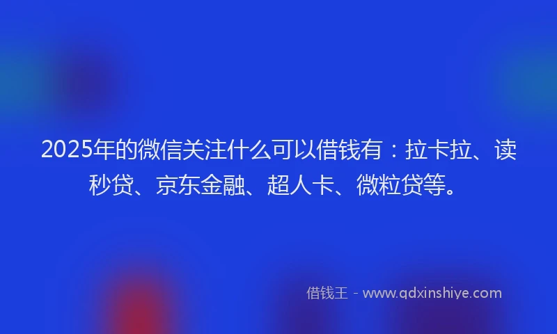 2025年的微信关注什么可以借钱有：拉卡拉、读秒贷、京东金融、超人卡、微粒贷等。