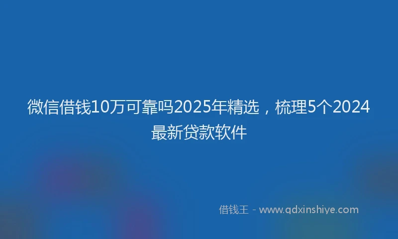 微信借钱10万可靠吗2025年精选，梳理5个2024最新贷款软件
