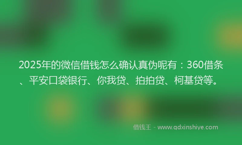 2025年的微信借钱怎么确认真伪呢有：360借条、平安口袋银行、你我贷、拍拍贷、柯基贷等。