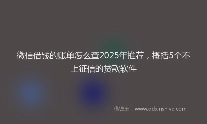 微信借钱的账单怎么查2025年推荐，概括5个不上征信的贷款软件