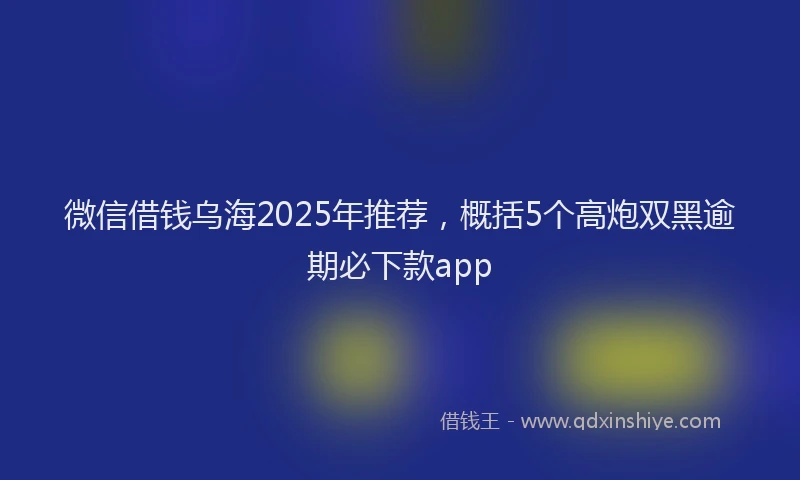 微信借钱乌海2025年推荐，概括5个高炮双黑逾期必下款app