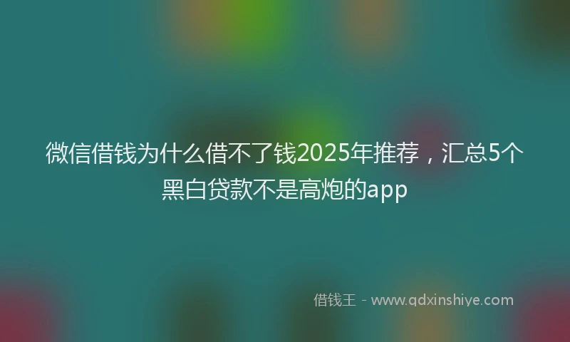 微信借钱为什么借不了钱2025年推荐，汇总5个黑白贷款不是高炮的app