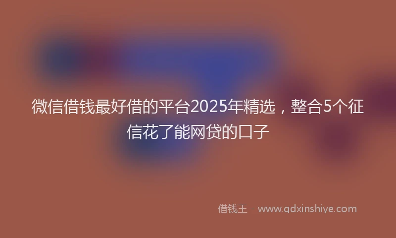 微信借钱最好借的平台2025年精选，整合5个征信花了能网贷的口子