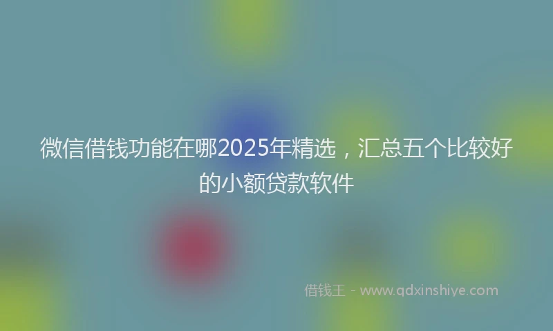 微信借钱功能在哪2025年精选，汇总五个比较好的小额贷款软件