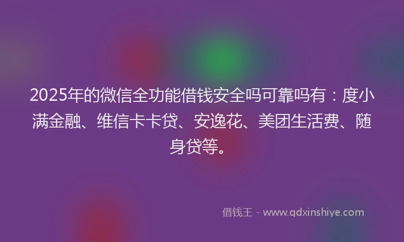 2025年的微信全功能借钱安全吗可靠吗有：度小满金融、维信卡卡贷、安逸花、美团生活费、随身贷等。