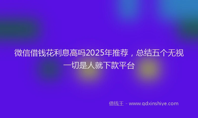 微信借钱花利息高吗2025年推荐，总结五个无视一切是人就下款平台