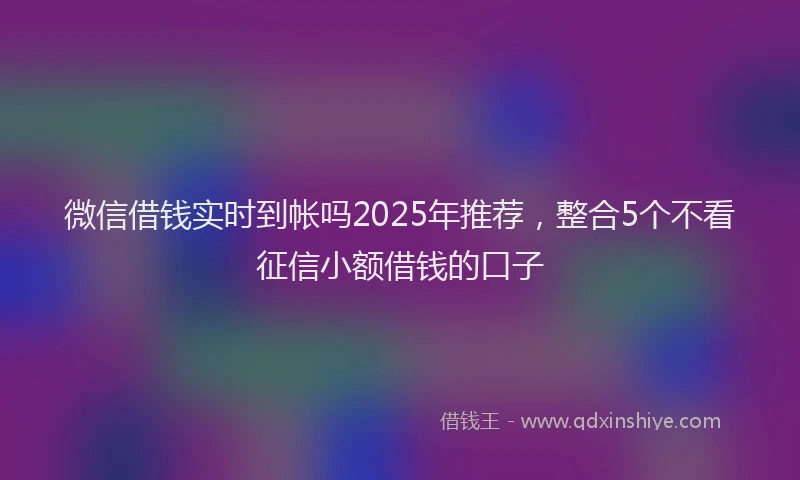 微信借钱实时到帐吗2025年推荐，整合5个不看征信小额借钱的口子