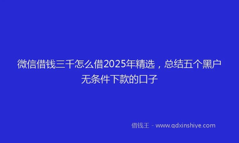 微信借钱三千怎么借2025年精选，总结五个黑户无条件下款的口子
