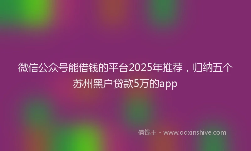 微信公众号能借钱的平台2025年推荐，归纳五个苏州黑户贷款5万的app