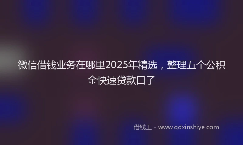 微信借钱业务在哪里2025年精选，整理五个公积金快速贷款口子
