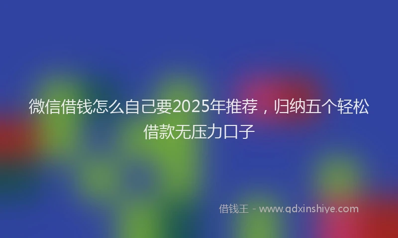 微信借钱怎么自己要2025年推荐，归纳五个轻松借款无压力口子