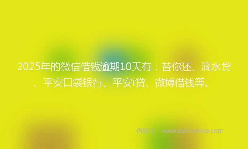 2025年的微信借钱逾期10天有：替你还、滴水贷、平安口袋银行、平安i贷、微博借钱等。