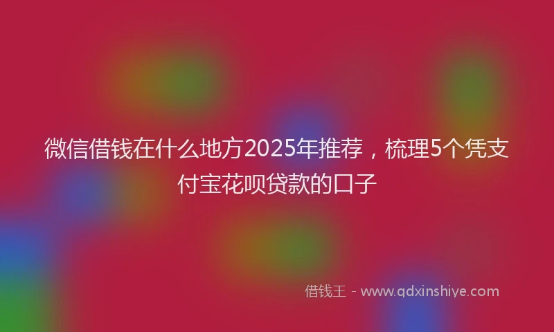 微信借钱在什么地方2025年推荐，梳理5个凭支付宝花呗贷款的口子