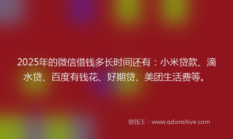 2025年的微信借钱多长时间还有：小米贷款、滴水贷、百度有钱花、好期贷、美团生活费等。