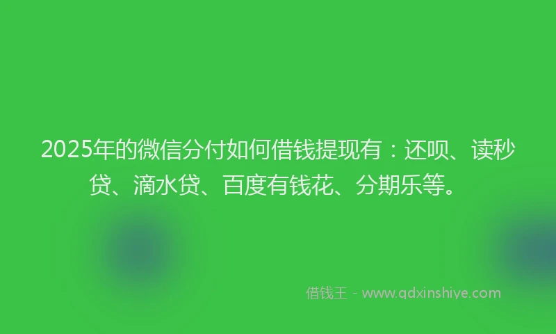 2025年的微信分付如何借钱提现有：还呗、读秒贷、滴水贷、百度有钱花、分期乐等。