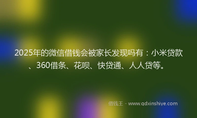 2025年的微信借钱会被家长发现吗有：小米贷款、360借条、花呗、快贷通、人人贷等。