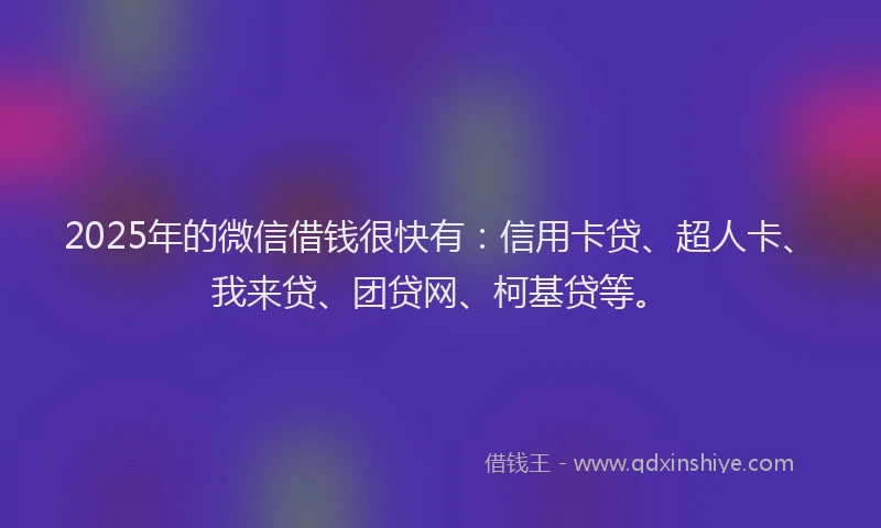 2025年的微信借钱很快有：信用卡贷、超人卡、我来贷、团贷网、柯基贷等。