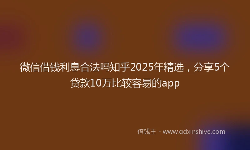 微信借钱利息合法吗知乎2025年精选，分享5个贷款10万比较容易的app