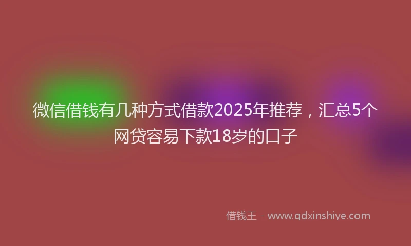 微信借钱有几种方式借款2025年推荐，汇总5个网贷容易下款18岁的口子