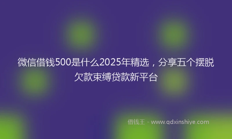 微信借钱500是什么2025年精选，分享五个摆脱欠款束缚贷款新平台