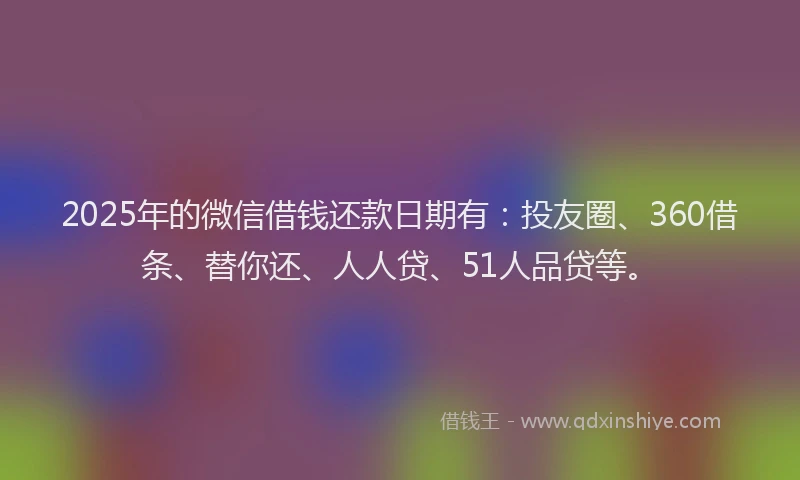 2025年的微信借钱还款日期有：投友圈、360借条、替你还、人人贷、51人品贷等。