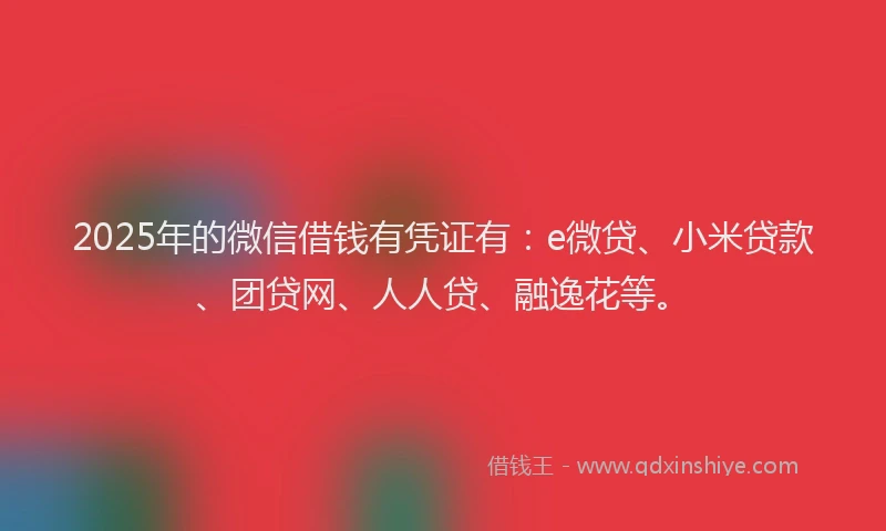 2025年的微信借钱有凭证有：e微贷、小米贷款、团贷网、人人贷、融逸花等。