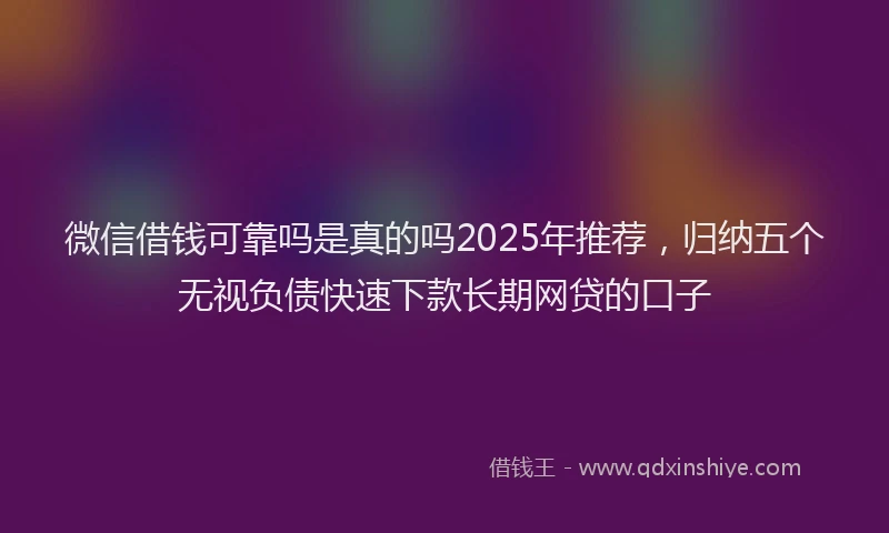 微信借钱可靠吗是真的吗2025年推荐，归纳五个无视负债快速下款长期网贷的口子