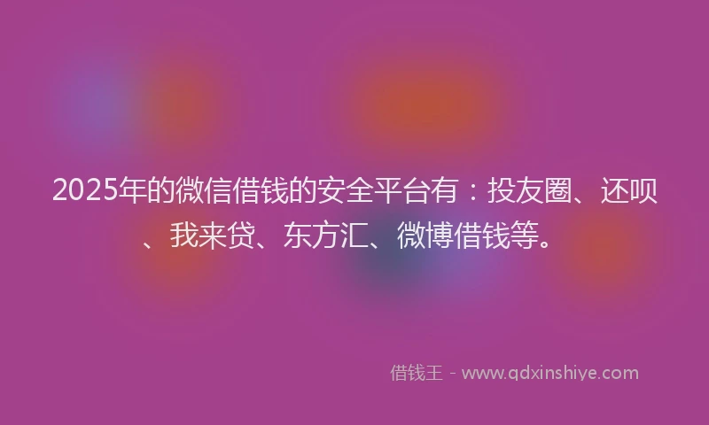 2025年的微信借钱的安全平台有：投友圈、还呗、我来贷、东方汇、微博借钱等。