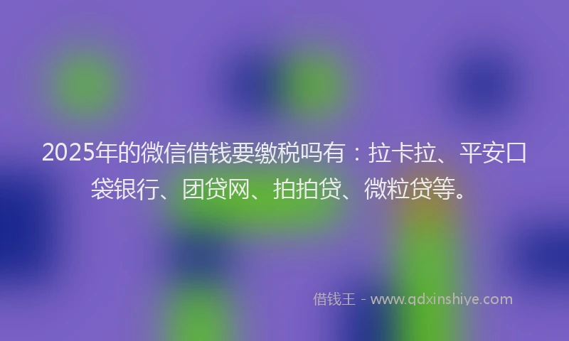 2025年的微信借钱要缴税吗有：拉卡拉、平安口袋银行、团贷网、拍拍贷、微粒贷等。