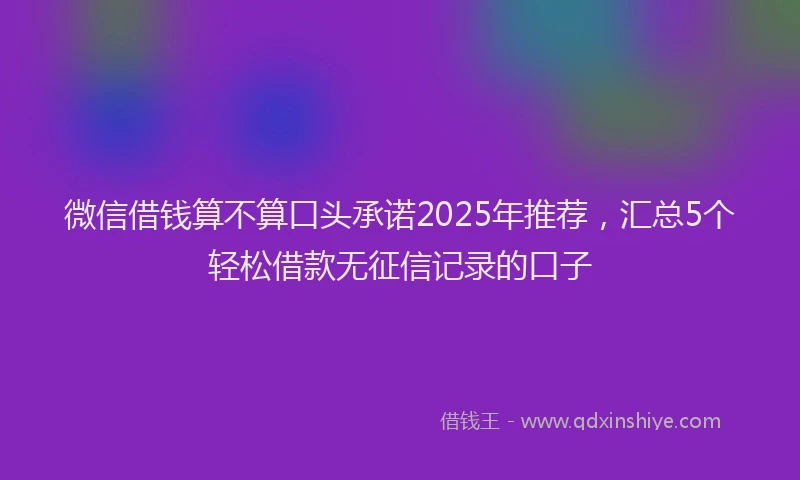 微信借钱算不算口头承诺2025年推荐，汇总5个轻松借款无征信记录的口子