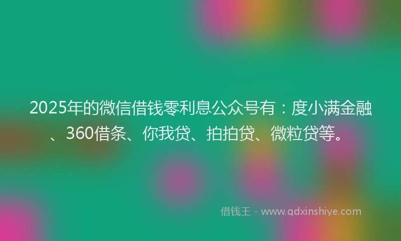 2025年的微信借钱零利息公众号有：度小满金融、360借条、你我贷、拍拍贷、微粒贷等。