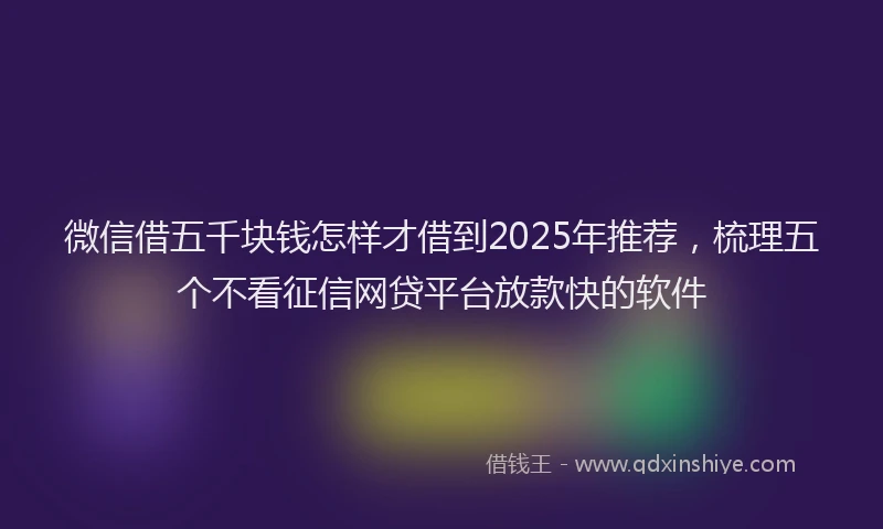 微信借五千块钱怎样才借到2025年推荐，梳理五个不看征信网贷平台放款快的软件