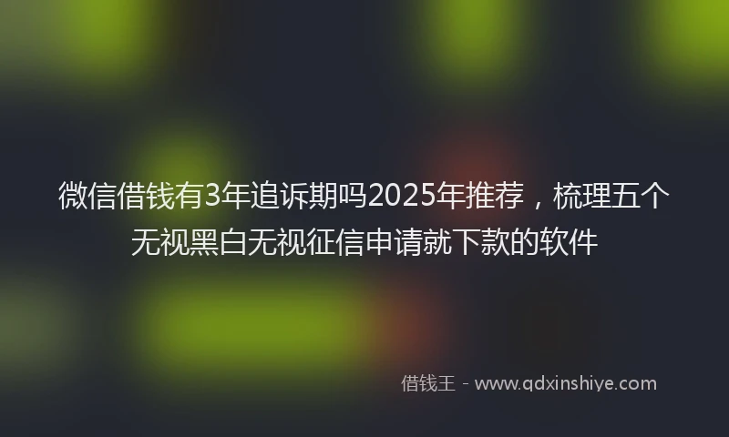 微信借钱有3年追诉期吗2025年推荐，梳理五个无视黑白无视征信申请就下款的软件