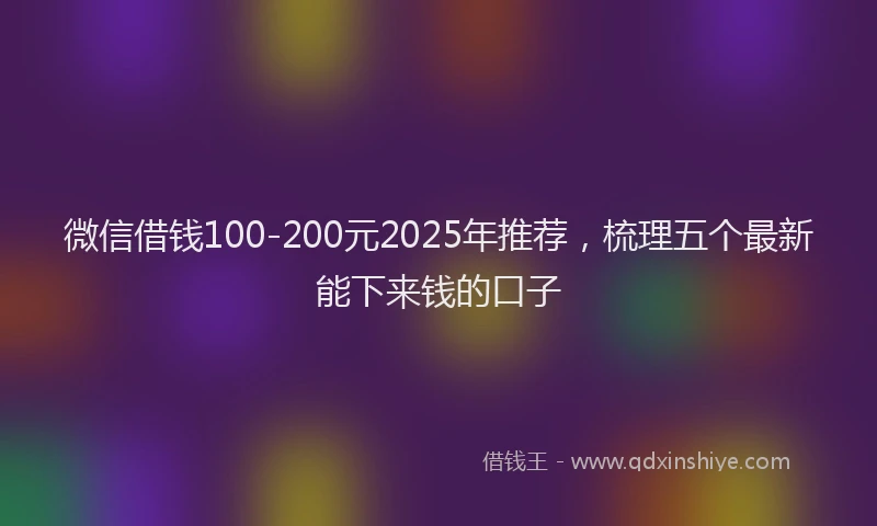 微信借钱100-200元2025年推荐，梳理五个最新能下来钱的口子
