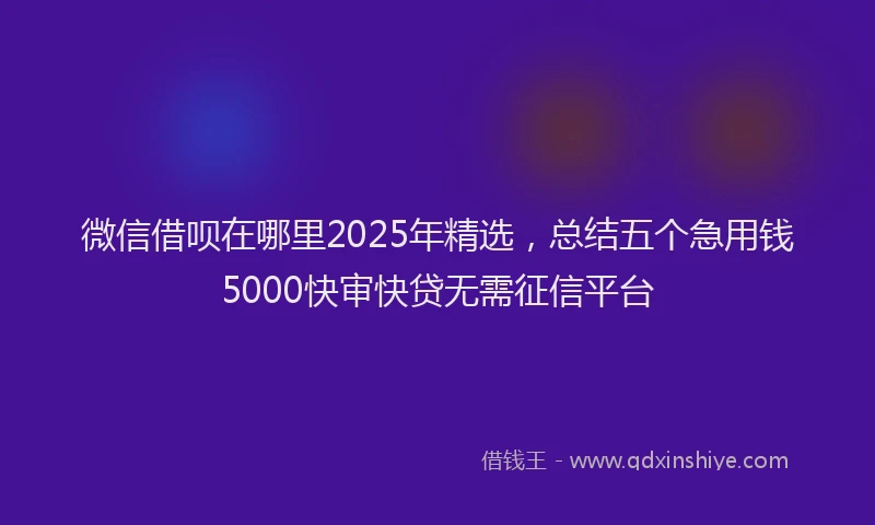 微信借呗在哪里2025年精选，总结五个急用钱5000快审快贷无需征信平台