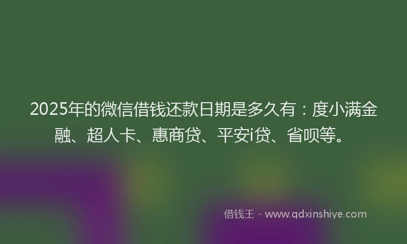 2025年的微信借钱还款日期是多久有：度小满金融、超人卡、惠商贷、平安i贷、省呗等。