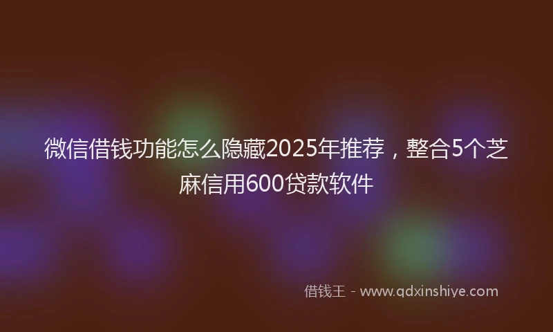 微信借钱功能怎么隐藏2025年推荐，整合5个芝麻信用600贷款软件