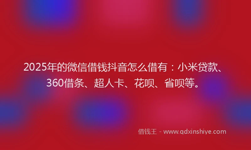 2025年的微信借钱抖音怎么借有：小米贷款、360借条、超人卡、花呗、省呗等。