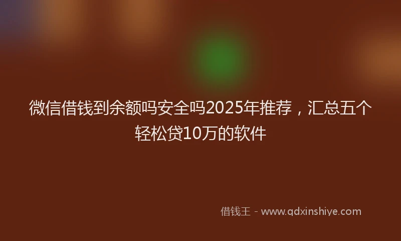 微信借钱到余额吗安全吗2025年推荐，汇总五个轻松贷10万的软件