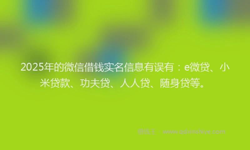 2025年的微信借钱实名信息有误有:e微贷、小米贷款、功夫贷、人人贷、随身贷等。