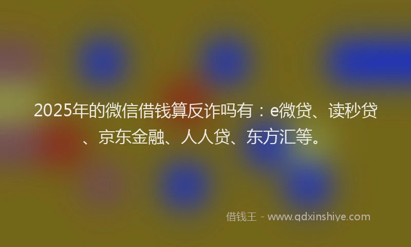 2025年的微信借钱算反诈吗有：e微贷、读秒贷、京东金融、人人贷、东方汇等。