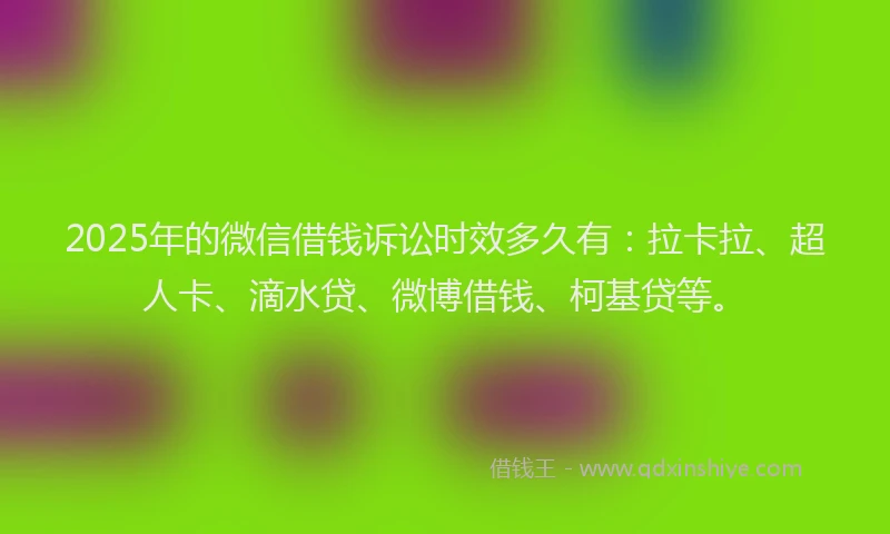 2025年的微信借钱诉讼时效多久有：拉卡拉、超人卡、滴水贷、微博借钱、柯基贷等。