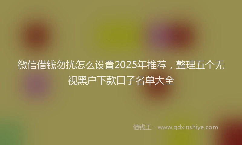 微信借钱勿扰怎么设置2025年推荐，整理五个无视黑户下款口子名单大全