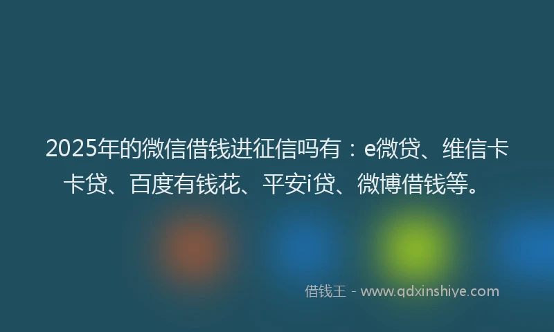 2025年的微信借钱进征信吗有：e微贷、维信卡卡贷、百度有钱花、平安i贷、微博借钱等。